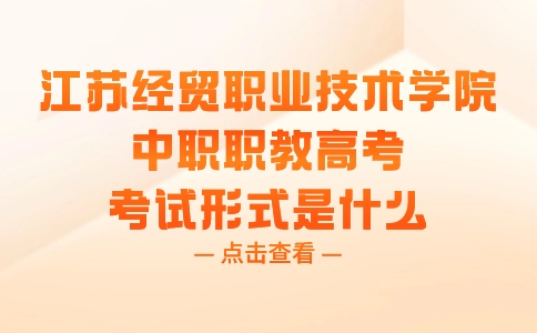 江蘇經(jīng)貿職業(yè)技術學院中職職教高考考試形式