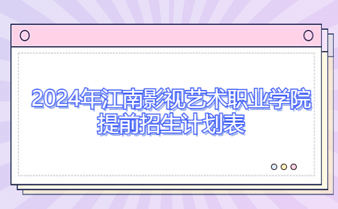 2024年江南影視藝術(shù)職業(yè)學院提前招生計劃