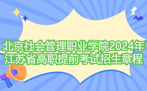 北京社會(huì)管理職業(yè)學(xué)院2024年江蘇省高職提前考試招生章程